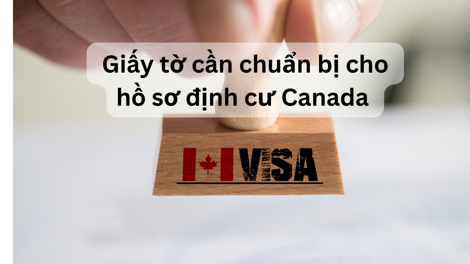 Chuẩn bị Giấy Tờ Cho Hồ Sơ Định Cư Canada